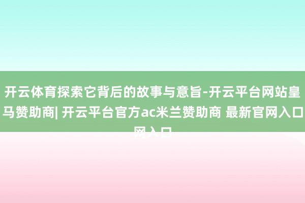 开云体育探索它背后的故事与意旨-开云平台网站皇马赞助商| 开云平台官方ac米兰赞助商 最新官网入口