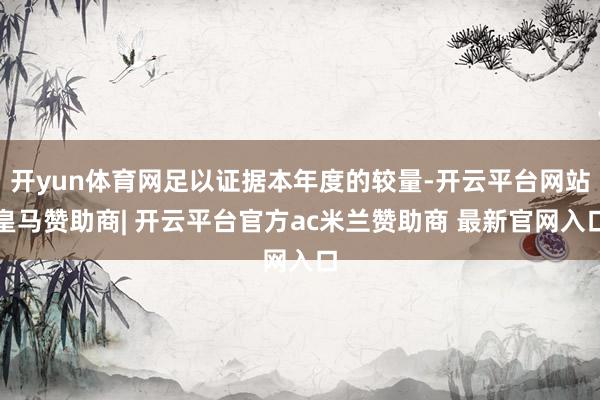 开yun体育网足以证据本年度的较量-开云平台网站皇马赞助商| 开云平台官方ac米兰赞助商 最新官网入口
