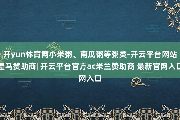 开yun体育网小米粥、南瓜粥等粥类-开云平台网站皇马赞助商| 开云平台官方ac米兰赞助商 最新官网入口