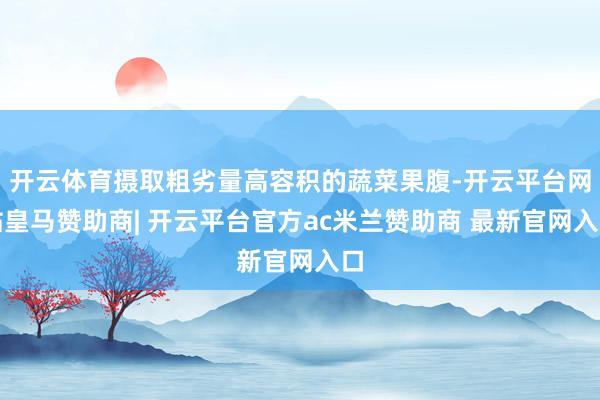 开云体育摄取粗劣量高容积的蔬菜果腹-开云平台网站皇马赞助商| 开云平台官方ac米兰赞助商 最新官网入口