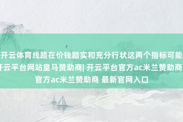 开云体育线路在价钱踏实和充分行状这两个指标可能发生龙套时-开云平台网站皇马赞助商| 开云平台官方ac米兰赞助商 最新官网入口