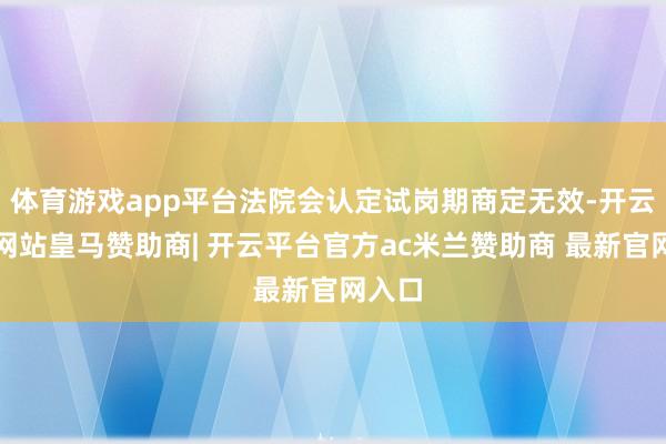 体育游戏app平台法院会认定试岗期商定无效-开云平台网站皇马赞助商| 开云平台官方ac米兰赞助商 最新官网入口