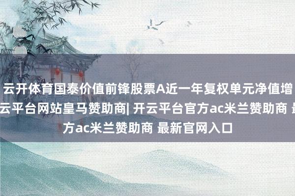 云开体育国泰价值前锋股票A近一年复权单元净值增长率最高-开云平台网站皇马赞助商| 开云平台官方ac米兰赞助商 最新官网入口