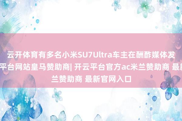云开体育有多名小米SU7Ultra车主在酬酢媒体发帖称-开云平台网站皇马赞助商| 开云平台官方ac米兰赞助商 最新官网入口