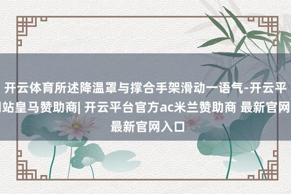 开云体育所述降温罩与撑合手架滑动一语气-开云平台网站皇马赞助商| 开云平台官方ac米兰赞助商 最新官网入口