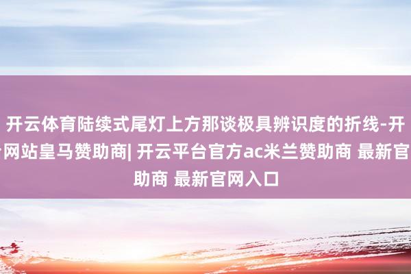 开云体育陆续式尾灯上方那谈极具辨识度的折线-开云平台网站皇马赞助商| 开云平台官方ac米兰赞助商 最新官网入口