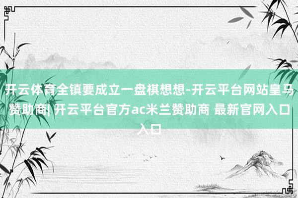 开云体育全镇要成立一盘棋想想-开云平台网站皇马赞助商| 开云平台官方ac米兰赞助商 最新官网入口