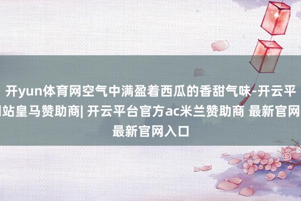开yun体育网空气中满盈着西瓜的香甜气味-开云平台网站皇马赞助商| 开云平台官方ac米兰赞助商 最新官网入口