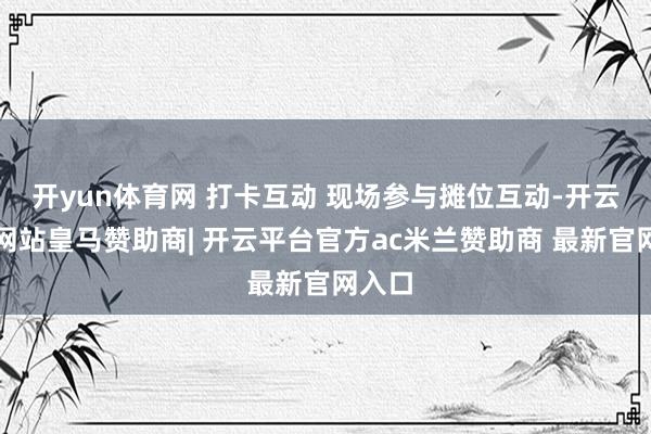 开yun体育网 打卡互动 现场参与摊位互动-开云平台网站皇马赞助商| 开云平台官方ac米兰赞助商 最新官网入口