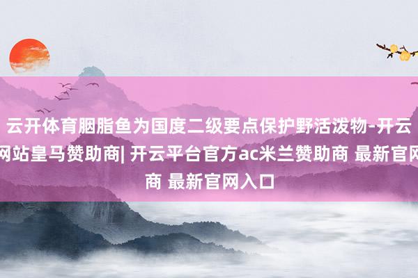 云开体育胭脂鱼为国度二级要点保护野活泼物-开云平台网站皇马赞助商| 开云平台官方ac米兰赞助商 最新官网入口