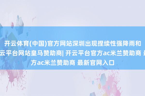 开云体育(中国)官方网站深圳出现捏续性强降雨和雷雨天气-开云平台网站皇马赞助商| 开云平台官方ac米兰赞助商 最新官网入口