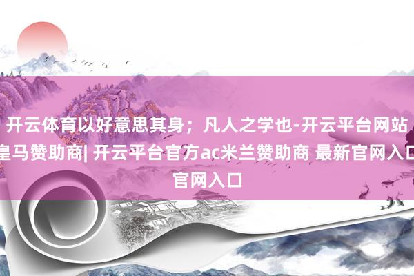 开云体育以好意思其身；凡人之学也-开云平台网站皇马赞助商| 开云平台官方ac米兰赞助商 最新官网入口