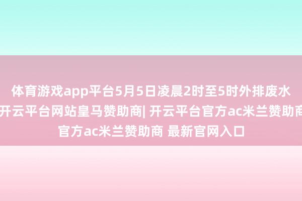 体育游戏app平台5月5日凌晨2时至5时外排废水氨氮数据超标-开云平台网站皇马赞助商| 开云平台官方ac米兰赞助商 最新官网入口