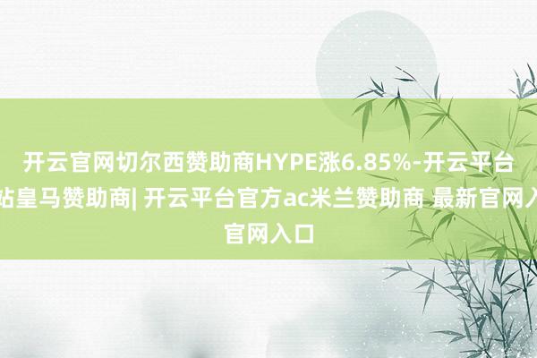 开云官网切尔西赞助商HYPE涨6.85%-开云平台网站皇马赞助商| 开云平台官方ac米兰赞助商 最新官网入口