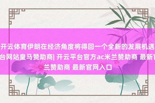 开云体育伊朗在经济角度将得回一个全新的发展机遇-开云平台网站皇马赞助商| 开云平台官方ac米兰赞助商 最新官网入口