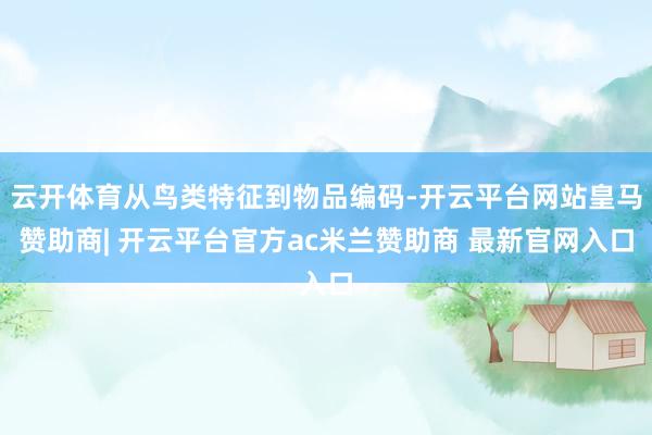云开体育从鸟类特征到物品编码-开云平台网站皇马赞助商| 开云平台官方ac米兰赞助商 最新官网入口