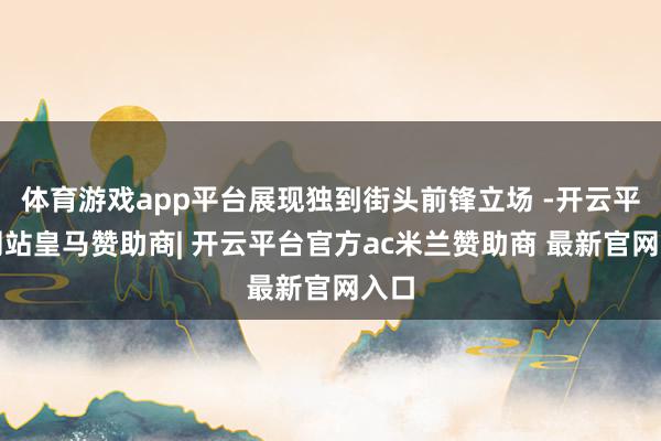 体育游戏app平台展现独到街头前锋立场 -开云平台网站皇马赞助商| 开云平台官方ac米兰赞助商 最新官网入口