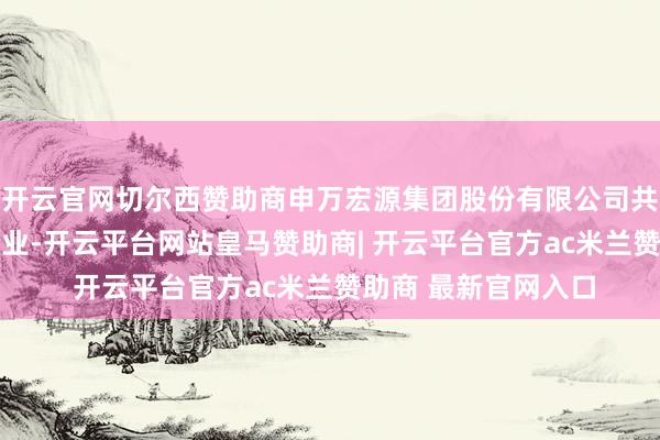 开云官网切尔西赞助商申万宏源集团股份有限公司共对外投资了75家企业-开云平台网站皇马赞助商| 开云平台官方ac米兰赞助商 最新官网入口