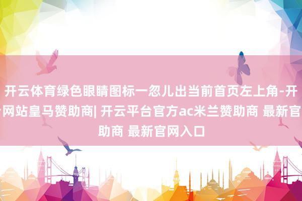 开云体育绿色眼睛图标一忽儿出当前首页左上角-开云平台网站皇马赞助商| 开云平台官方ac米兰赞助商 最新官网入口