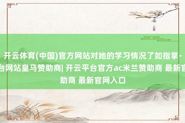开云体育(中国)官方网站对她的学习情况了如指掌-开云平台网站皇马赞助商| 开云平台官方ac米兰赞助商 最新官网入口