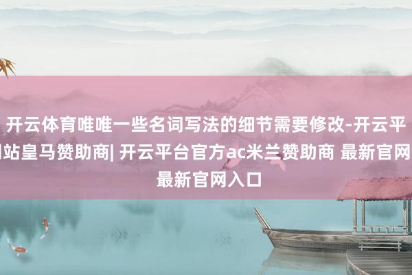 开云体育唯唯一些名词写法的细节需要修改-开云平台网站皇马赞助商| 开云平台官方ac米兰赞助商 最新官网入口