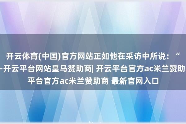 开云体育(中国)官方网站正如他在采访中所说：“绽开舱门那一刻-开云平台网站皇马赞助商| 开云平台官方ac米兰赞助商 最新官网入口