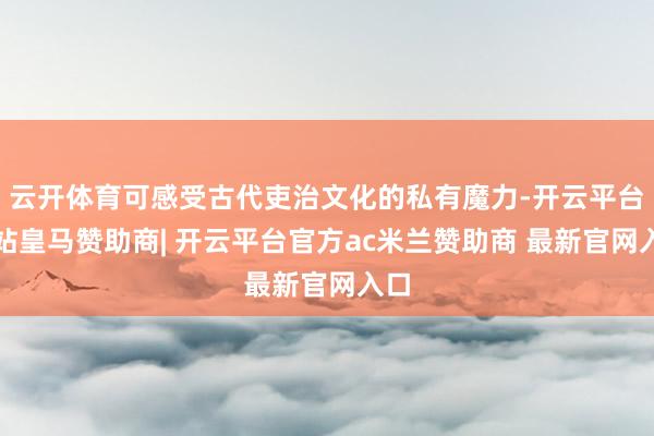 云开体育可感受古代吏治文化的私有魔力-开云平台网站皇马赞助商| 开云平台官方ac米兰赞助商 最新官网入口
