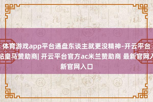 体育游戏app平台通盘东谈主就更没精神-开云平台网站皇马赞助商| 开云平台官方ac米兰赞助商 最新官网入口