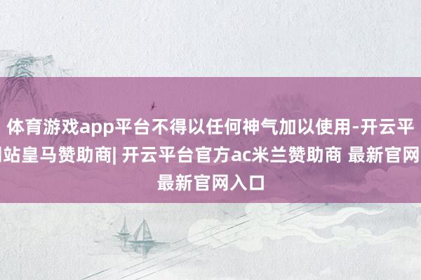 体育游戏app平台不得以任何神气加以使用-开云平台网站皇马赞助商| 开云平台官方ac米兰赞助商 最新官网入口