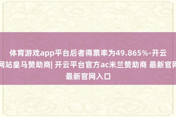 体育游戏app平台后者得票率为49.865%-开云平台网站皇马赞助商| 开云平台官方ac米兰赞助商 最新官网入口