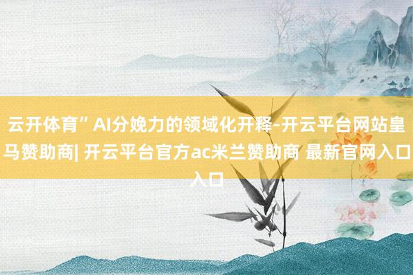 云开体育”AI分娩力的领域化开释-开云平台网站皇马赞助商| 开云平台官方ac米兰赞助商 最新官网入口