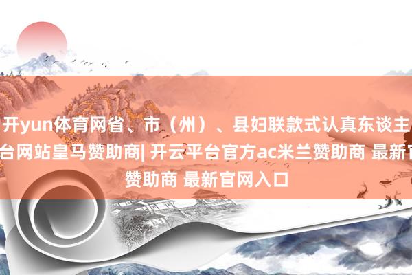 开yun体育网省、市（州）、县妇联款式认真东谈主-开云平台网站皇马赞助商| 开云平台官方ac米兰赞助商 最新官网入口