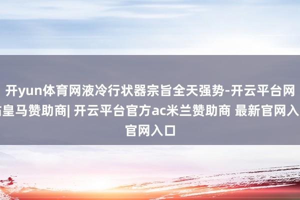 开yun体育网液冷行状器宗旨全天强势-开云平台网站皇马赞助商| 开云平台官方ac米兰赞助商 最新官网入口