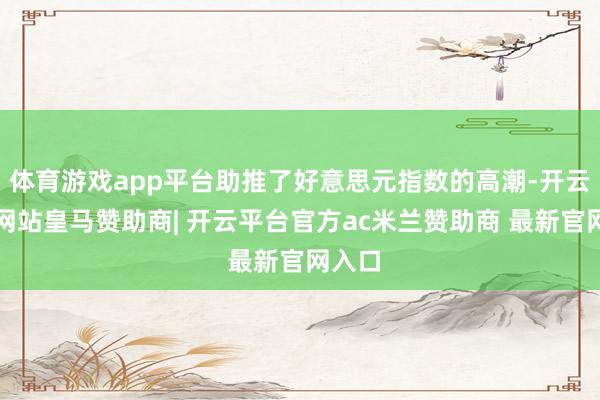 体育游戏app平台助推了好意思元指数的高潮-开云平台网站皇马赞助商| 开云平台官方ac米兰赞助商 最新官网入口
