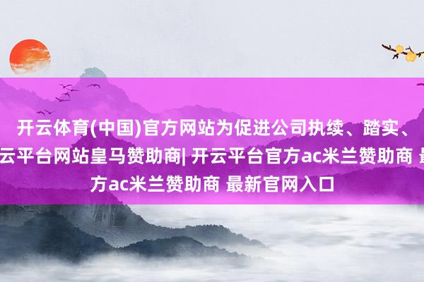 开云体育(中国)官方网站为促进公司执续、踏实、健康发展-开云平台网站皇马赞助商| 开云平台官方ac米兰赞助商 最新官网入口