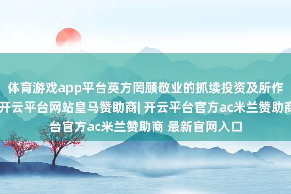 体育游戏app平台英方罔顾敬业的抓续投资及所作念的远大孝敬-开云平台网站皇马赞助商| 开云平台官方ac米兰赞助商 最新官网入口