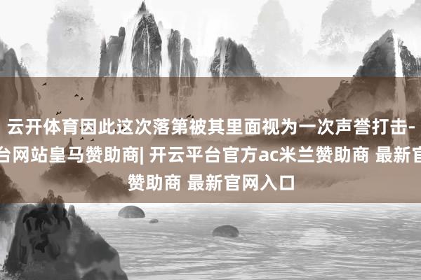 云开体育因此这次落第被其里面视为一次声誉打击-开云平台网站皇马赞助商| 开云平台官方ac米兰赞助商 最新官网入口
