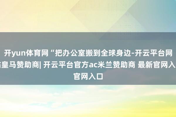 开yun体育网“把办公室搬到全球身边-开云平台网站皇马赞助商| 开云平台官方ac米兰赞助商 最新官网入口