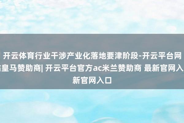 开云体育行业干涉产业化落地要津阶段-开云平台网站皇马赞助商| 开云平台官方ac米兰赞助商 最新官网入口