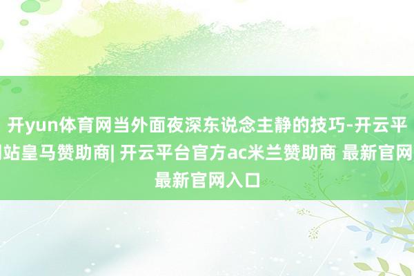 开yun体育网当外面夜深东说念主静的技巧-开云平台网站皇马赞助商| 开云平台官方ac米兰赞助商 最新官网入口
