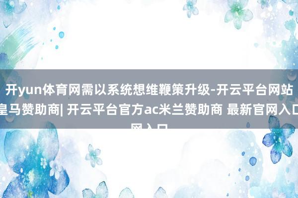 开yun体育网需以系统想维鞭策升级-开云平台网站皇马赞助商| 开云平台官方ac米兰赞助商 最新官网入口