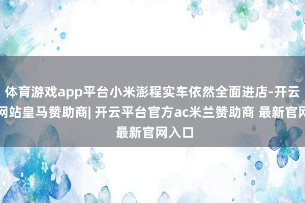 体育游戏app平台小米澎程实车依然全面进店-开云平台网站皇马赞助商| 开云平台官方ac米兰赞助商 最新官网入口