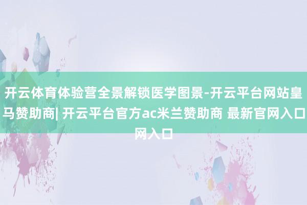 开云体育体验营全景解锁医学图景-开云平台网站皇马赞助商| 开云平台官方ac米兰赞助商 最新官网入口