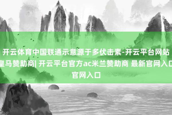 开云体育中国联通示意源于多伏击素-开云平台网站皇马赞助商| 开云平台官方ac米兰赞助商 最新官网入口