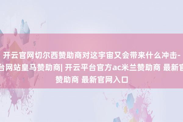 开云官网切尔西赞助商对这宇宙又会带来什么冲击-开云平台网站皇马赞助商| 开云平台官方ac米兰赞助商 最新官网入口