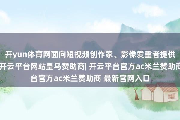 开yun体育网面向短视频创作家、影像爱重者提供专科拍摄才气-开云平台网站皇马赞助商| 开云平台官方ac米兰赞助商 最新官网入口