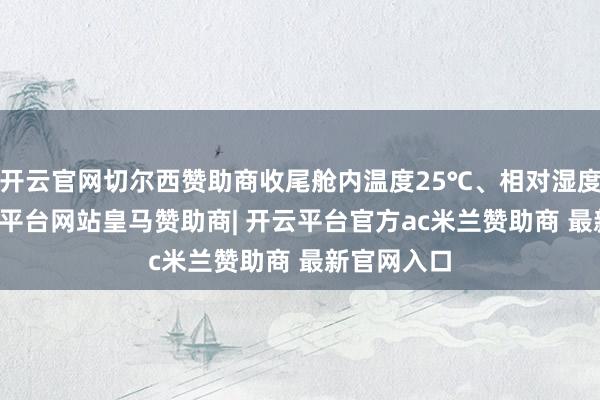 开云官网切尔西赞助商收尾舱内温度25℃、相对湿度50%-开云平台网站皇马赞助商| 开云平台官方ac米兰赞助商 最新官网入口