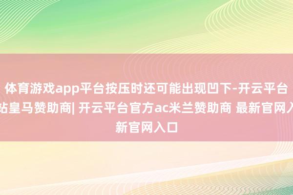 体育游戏app平台按压时还可能出现凹下-开云平台网站皇马赞助商| 开云平台官方ac米兰赞助商 最新官网入口