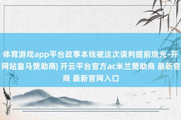 体育游戏app平台政事本钱被这次误判提前烧光-开云平台网站皇马赞助商| 开云平台官方ac米兰赞助商 最新官网入口