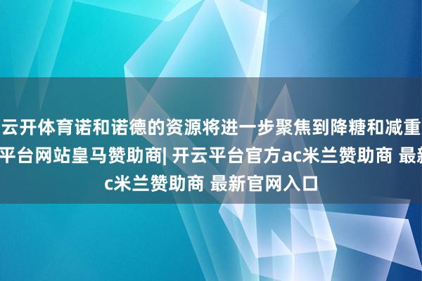 云开体育诺和诺德的资源将进一步聚焦到降糖和减重领域-开云平台网站皇马赞助商| 开云平台官方ac米兰赞助商 最新官网入口